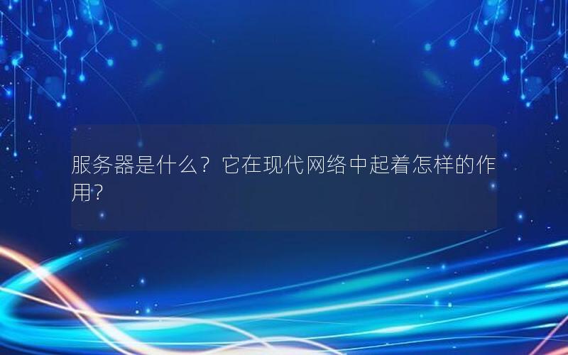 服务器是什么？它在现代网络中起着怎样的作用？