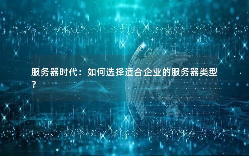 服务器时代：如何选择适合企业的服务器类型？