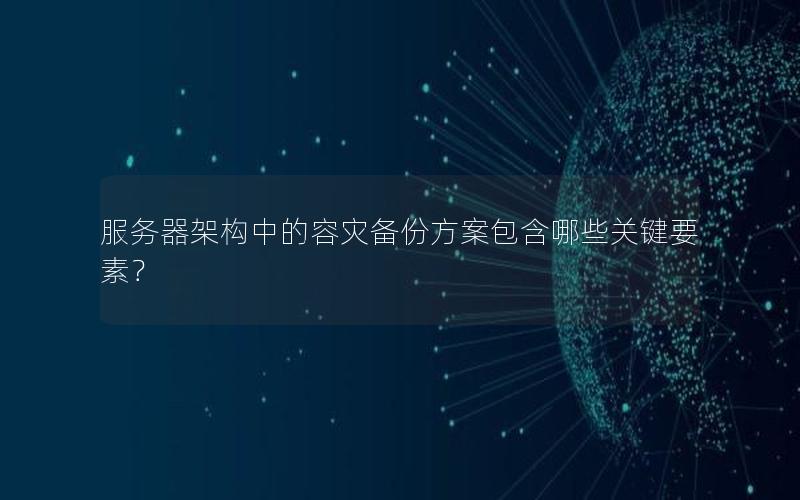 服务器架构中的容灾备份方案包含哪些关键要素？