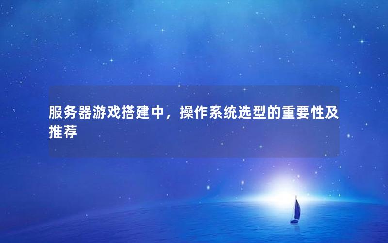 服务器游戏搭建中，操作系统选型的重要性及推荐