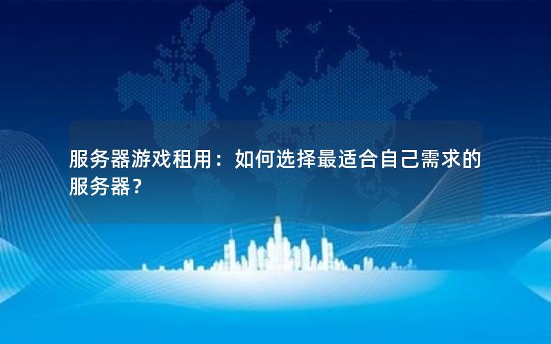 服务器游戏租用：如何选择最适合自己需求的服务器？