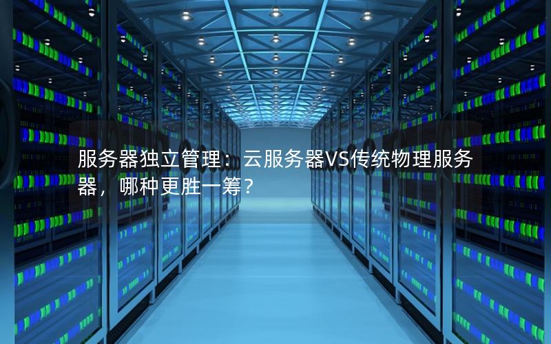 服务器独立管理：云服务器VS传统物理服务器，哪种更胜一筹？
