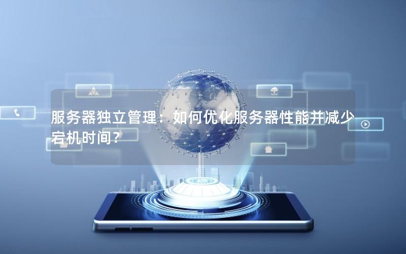 服务器独立管理：如何优化服务器性能并减少宕机时间？