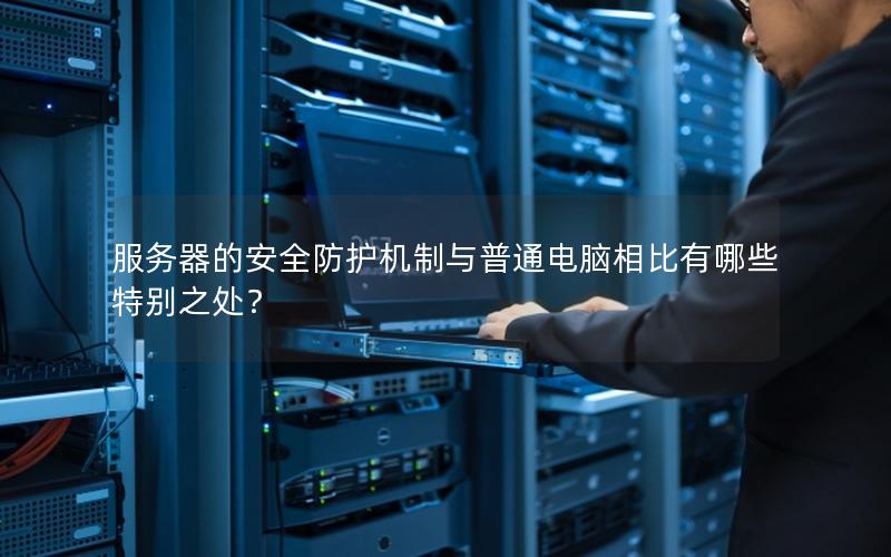 服务器的安全防护机制与普通电脑相比有哪些特别之处？