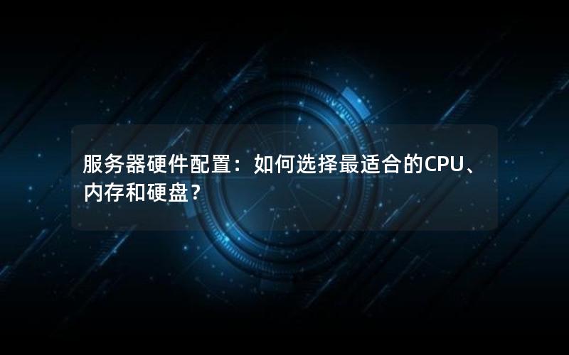 服务器硬件配置：如何选择最适合的CPU、内存和硬盘？