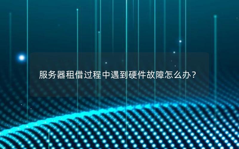 服务器租借过程中遇到硬件故障怎么办？