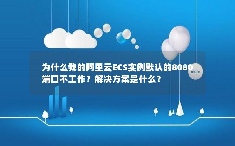 为什么我的阿里云ECS实例默认的8080端口不工作？解决方案是什么？