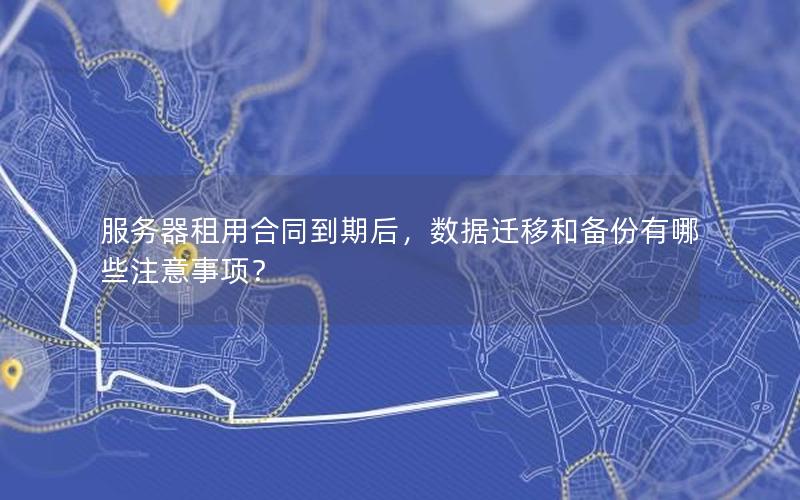 服务器租用合同到期后，数据迁移和备份有哪些注意事项？