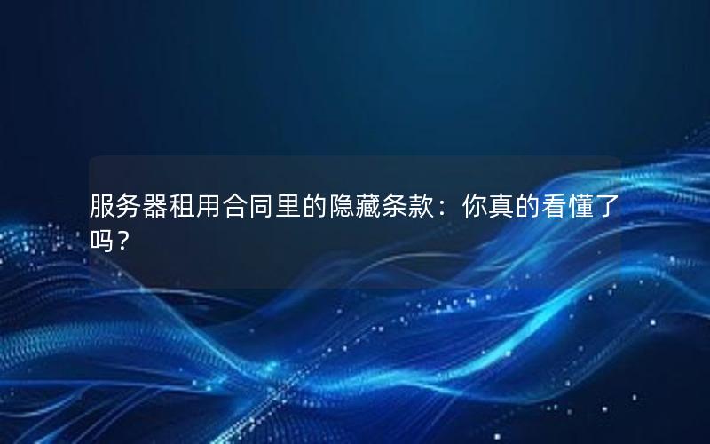 服务器租用合同里的隐藏条款：你真的看懂了吗？