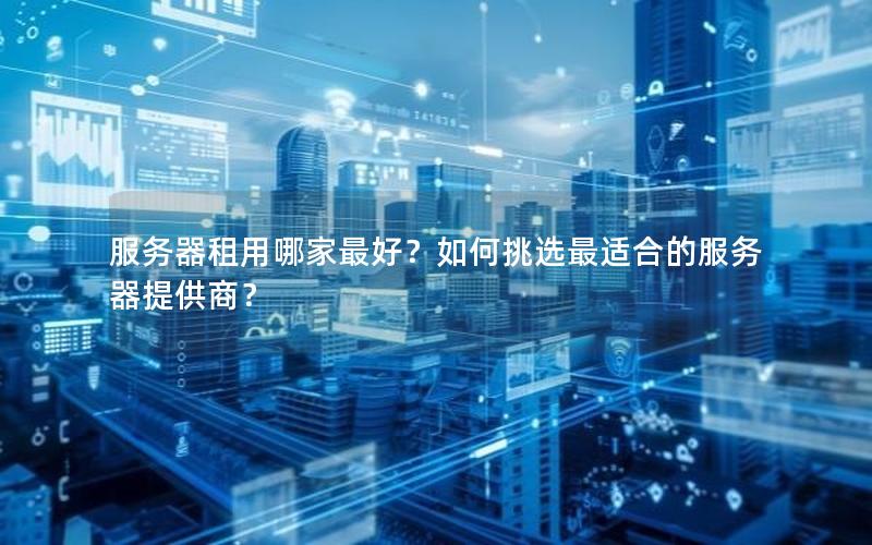 服务器租用哪家最好？如何挑选最适合的服务器提供商？