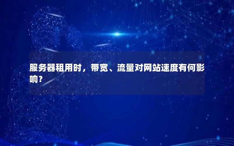 服务器租用时，带宽、流量对网站速度有何影响？