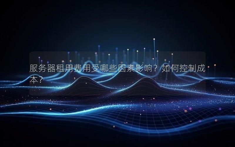 服务器租用费用受哪些因素影响？如何控制成本？