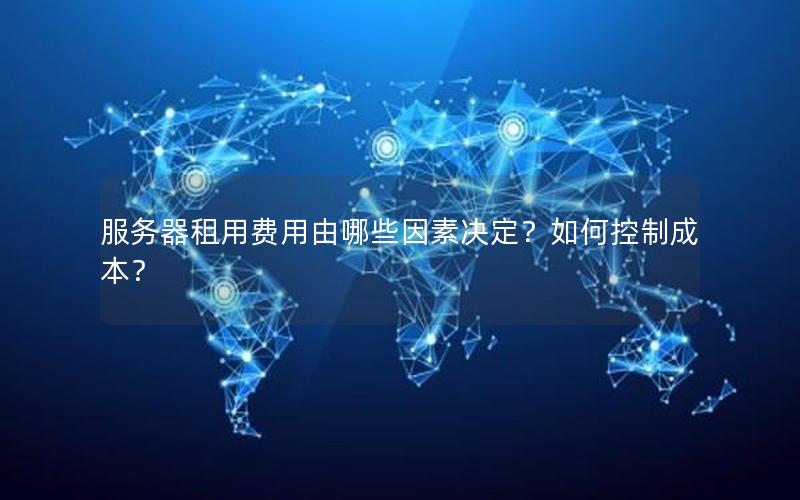服务器租用费用由哪些因素决定？如何控制成本？