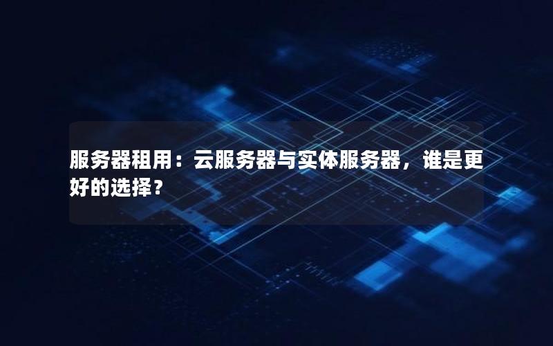 服务器租用：云服务器与实体服务器，谁是更好的选择？