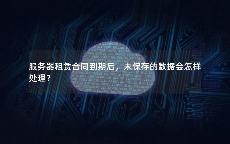 服务器租赁合同到期后，未保存的数据会怎样处理？