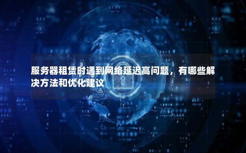 服务器租赁时遇到网络延迟高问题，有哪些解决方法和优化建议