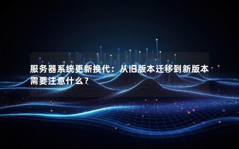 服务器系统更新换代：从旧版本迁移到新版本需要注意什么？