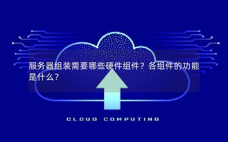 服务器组装需要哪些硬件组件？各组件的功能是什么？