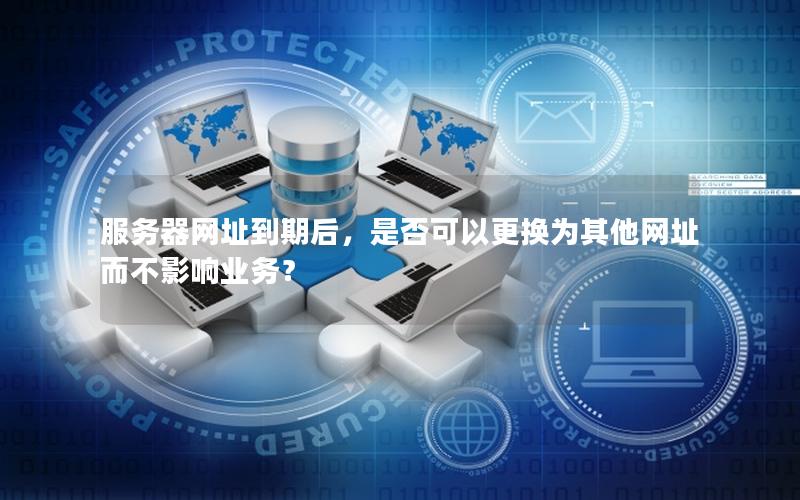 服务器网址到期后，是否可以更换为其他网址而不影响业务？