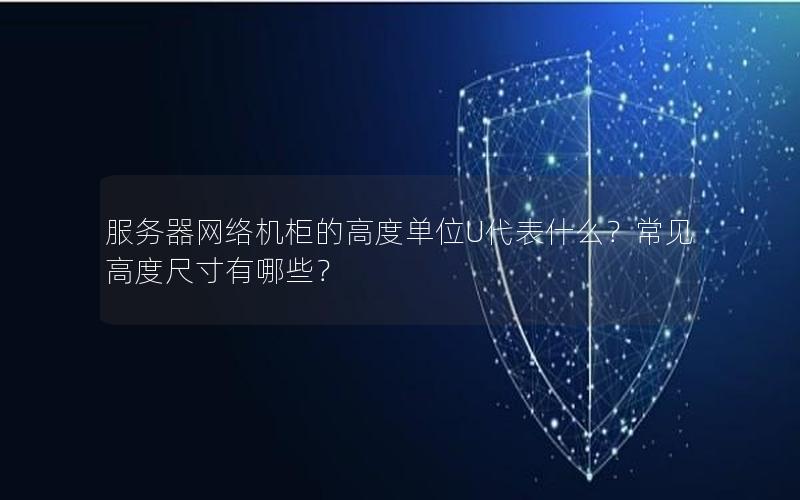 服务器网络机柜的高度单位U代表什么？常见高度尺寸有哪些？