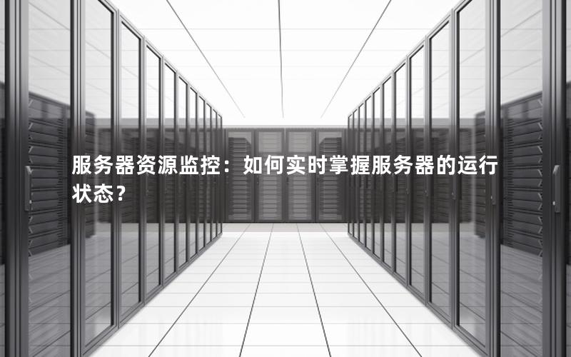 服务器资源监控：如何实时掌握服务器的运行状态？