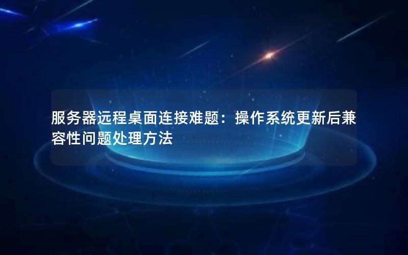 服务器远程桌面连接难题：操作系统更新后兼容性问题处理方法