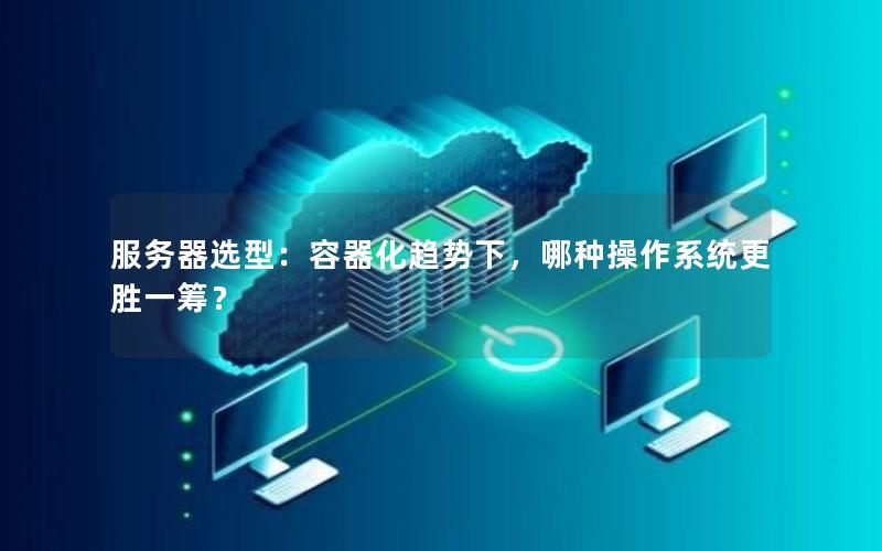 服务器选型：容器化趋势下，哪种操作系统更胜一筹？