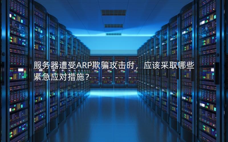 服务器遭受ARP欺骗攻击时，应该采取哪些紧急应对措施？