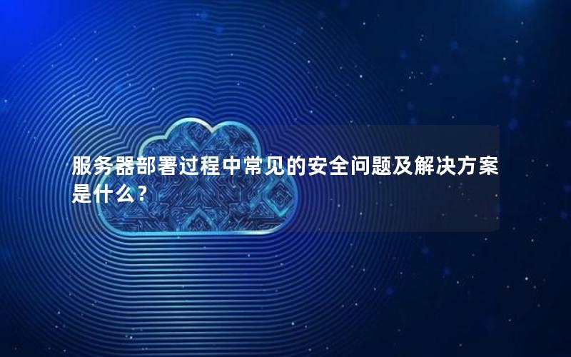服务器部署过程中常见的安全问题及解决方案是什么？