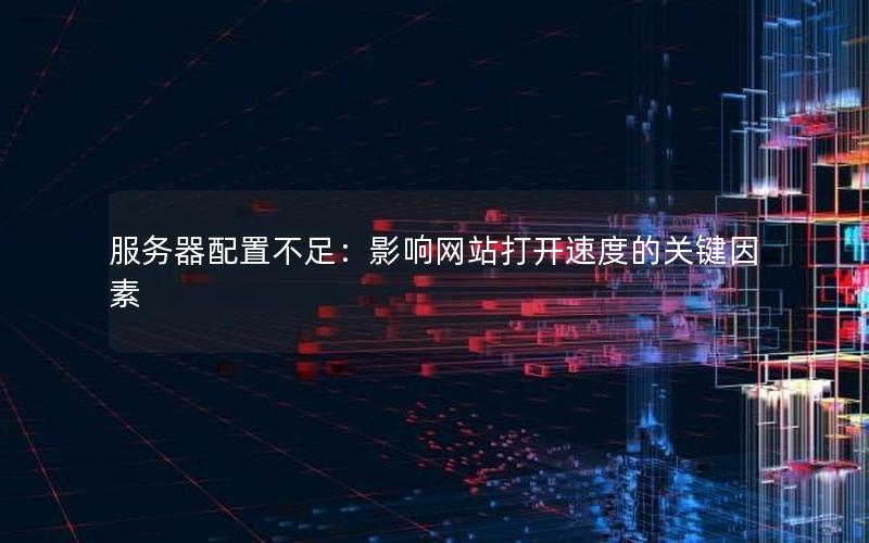 服务器配置不足：影响网站打开速度的关键因素