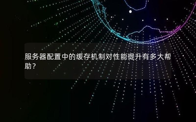 服务器配置中的缓存机制对性能提升有多大帮助？