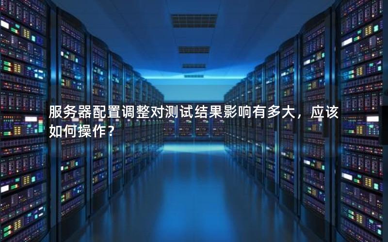 服务器配置调整对测试结果影响有多大，应该如何操作？
