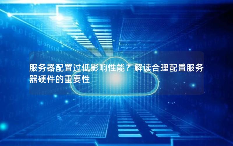 服务器配置过低影响性能？解读合理配置服务器硬件的重要性