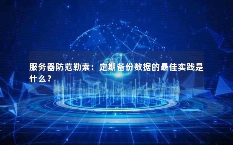 服务器防范勒索：定期备份数据的最佳实践是什么？
