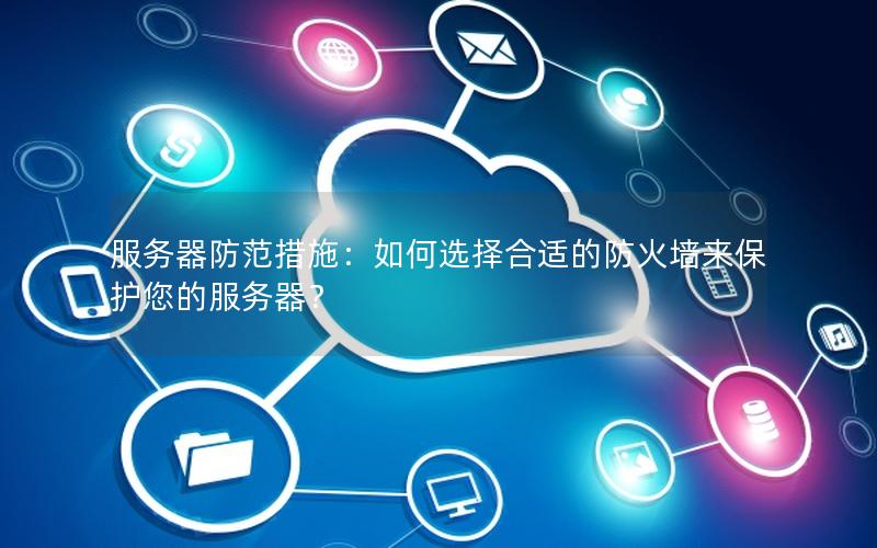 服务器防范措施：如何选择合适的防火墙来保护您的服务器？