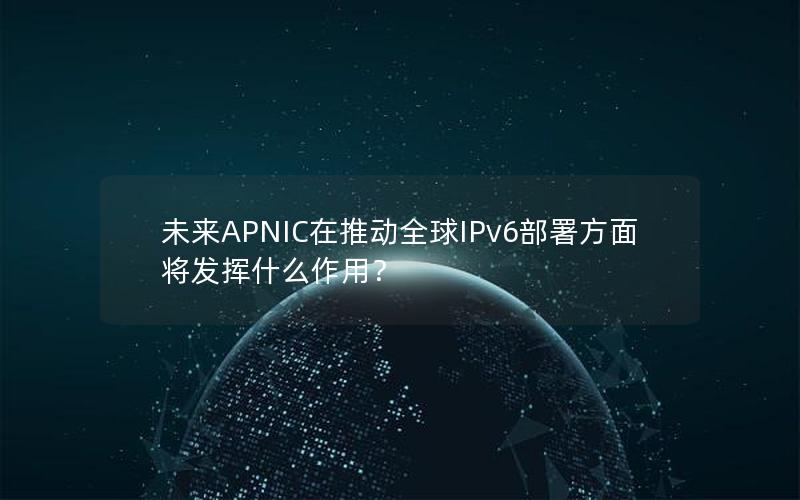 未来APNIC在推动全球IPv6部署方面将发挥什么作用？