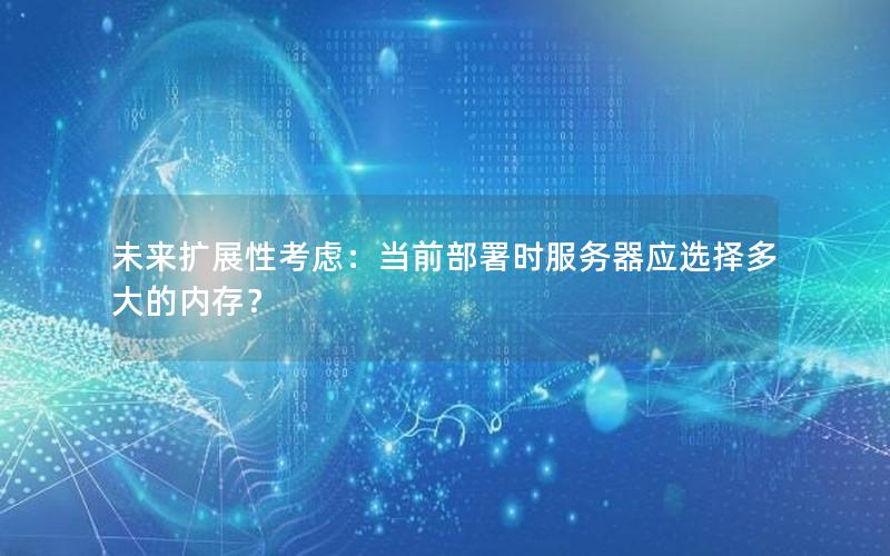 未来扩展性考虑：当前部署时服务器应选择多大的内存？