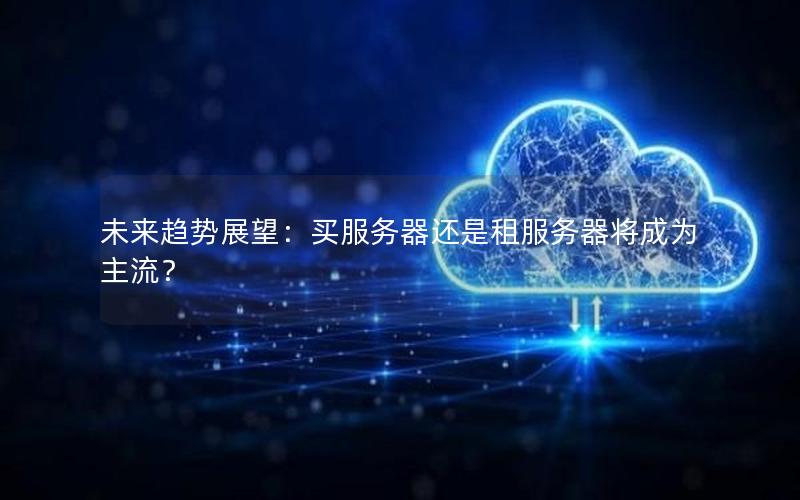 未来趋势展望：买服务器还是租服务器将成为主流？