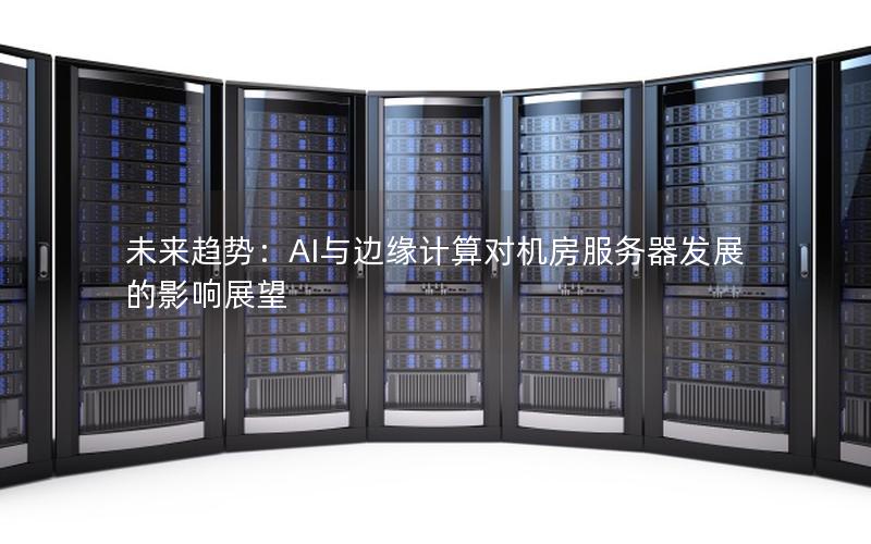 未来趋势：AI与边缘计算对机房服务器发展的影响展望
