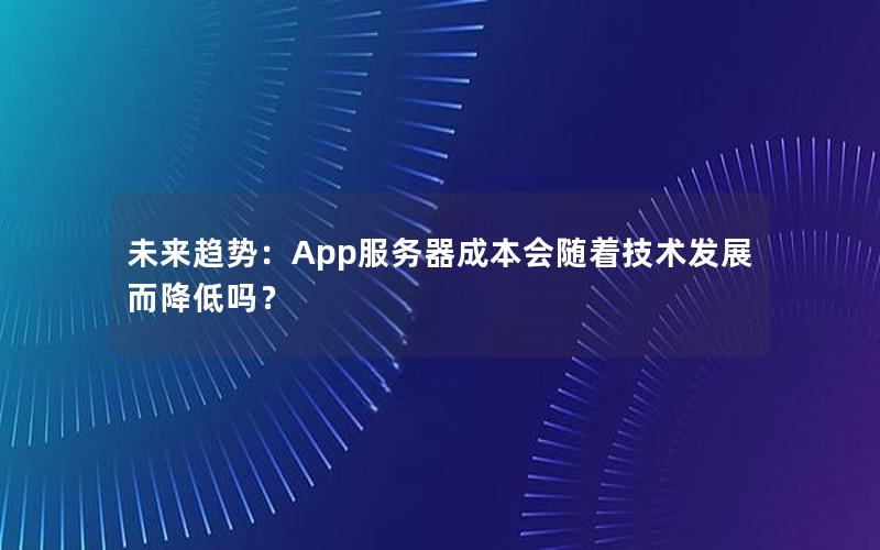 未来趋势：App服务器成本会随着技术发展而降低吗？