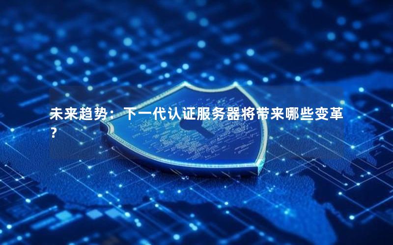 未来趋势：下一代认证服务器将带来哪些变革？