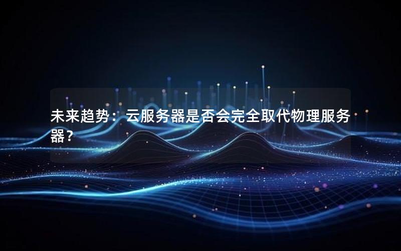 未来趋势：云服务器是否会完全取代物理服务器？