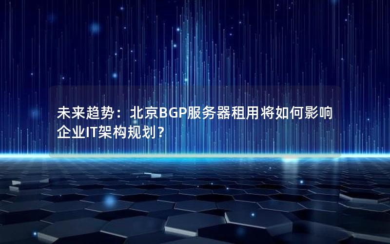 未来趋势：北京BGP服务器租用将如何影响企业IT架构规划？