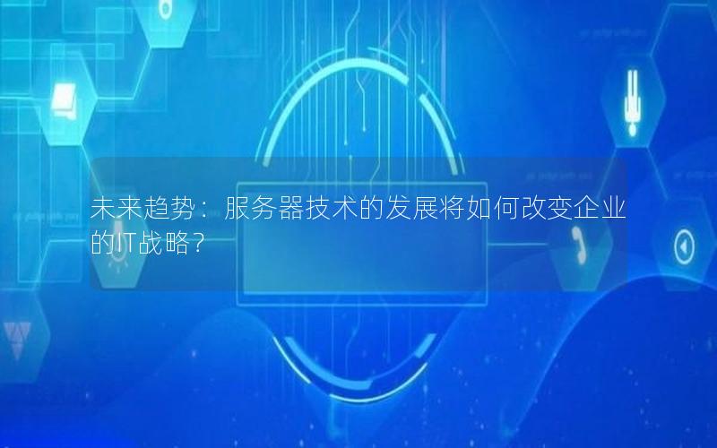 未来趋势：服务器技术的发展将如何改变企业的IT战略？