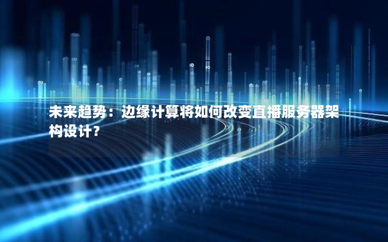 未来趋势：边缘计算将如何改变直播服务器架构设计？