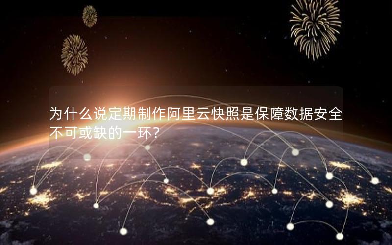 为什么说定期制作阿里云快照是保障数据安全不可或缺的一环？