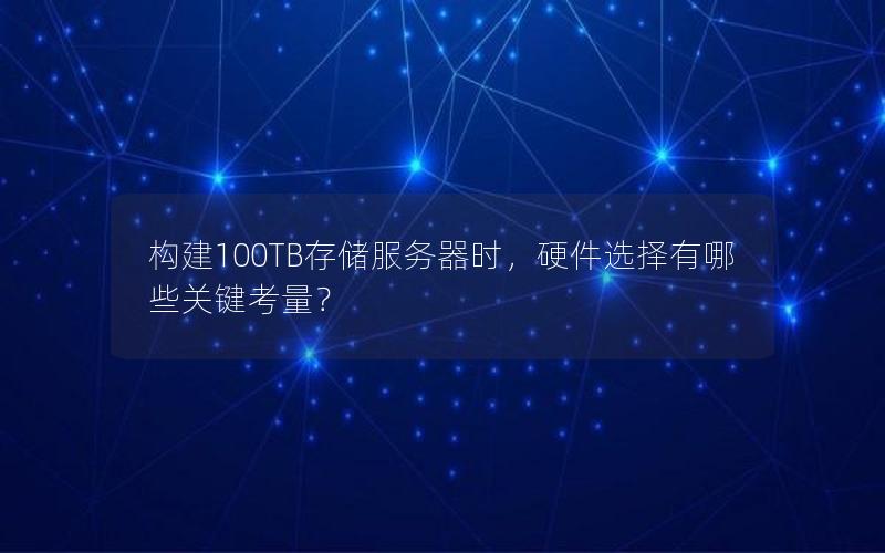构建100TB存储服务器时，硬件选择有哪些关键考量？