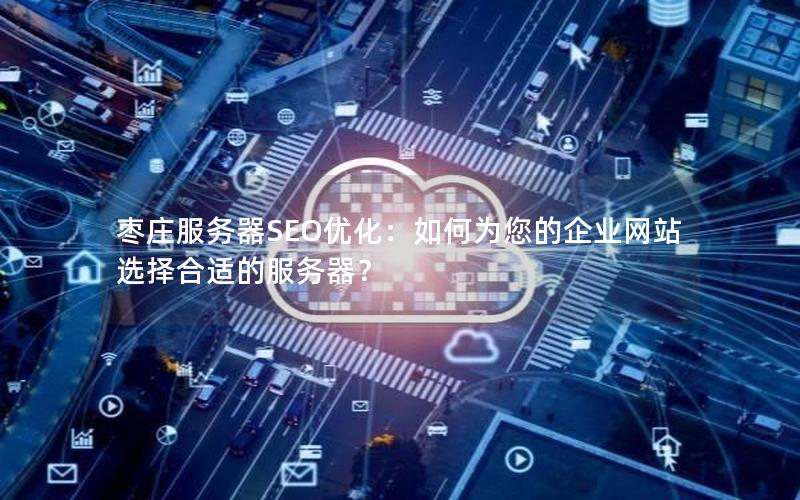 枣庄服务器SEO优化：如何为您的企业网站选择合适的服务器？