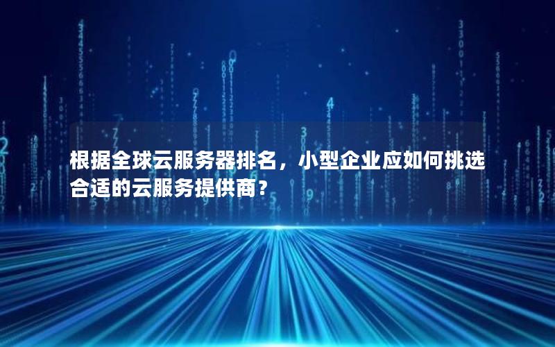 根据全球云服务器排名，小型企业应如何挑选合适的云服务提供商？