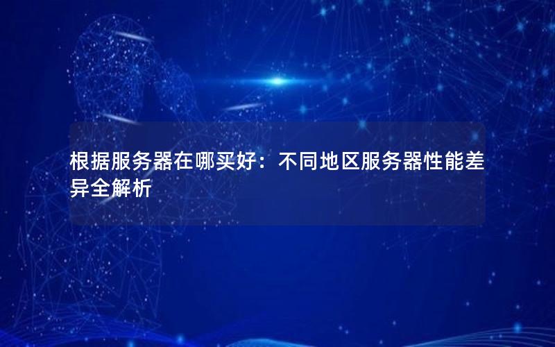 根据服务器在哪买好：不同地区服务器性能差异全解析